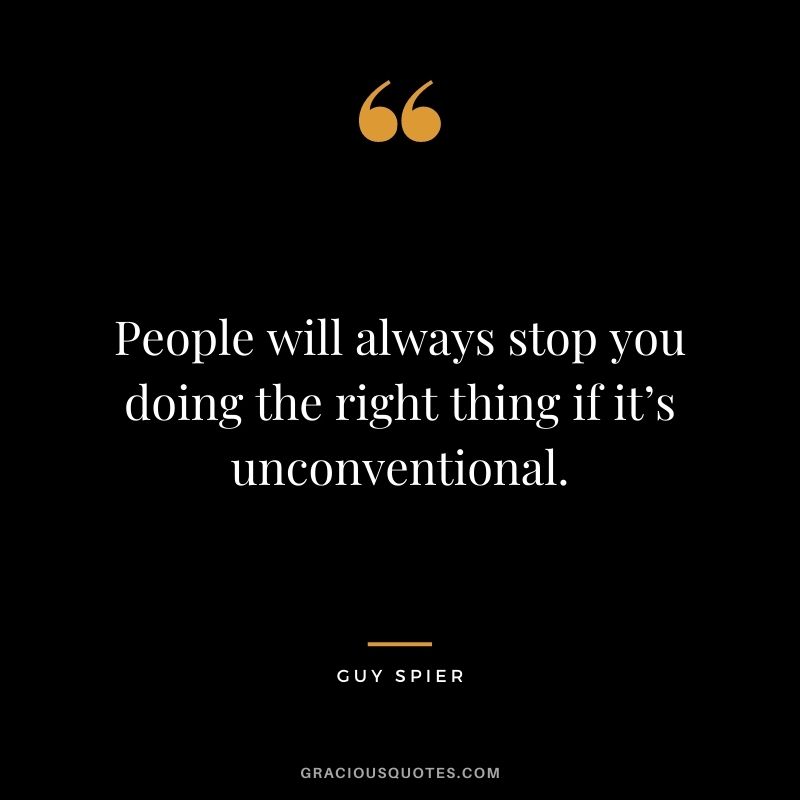 People will always stop you doing the right thing if it’s unconventional.