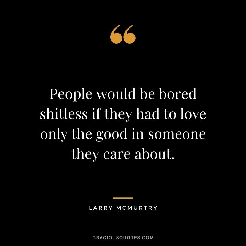 People would be bored shitless if they had to love only the good in someone they care about.