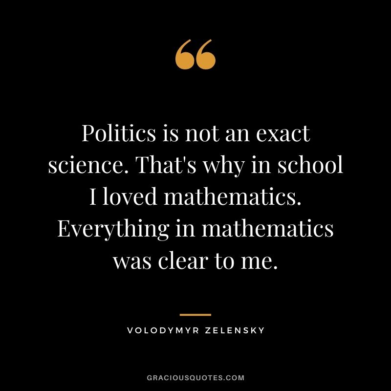 Politics is not an exact science. That's why in school I loved mathematics. Everything in mathematics was clear to me.