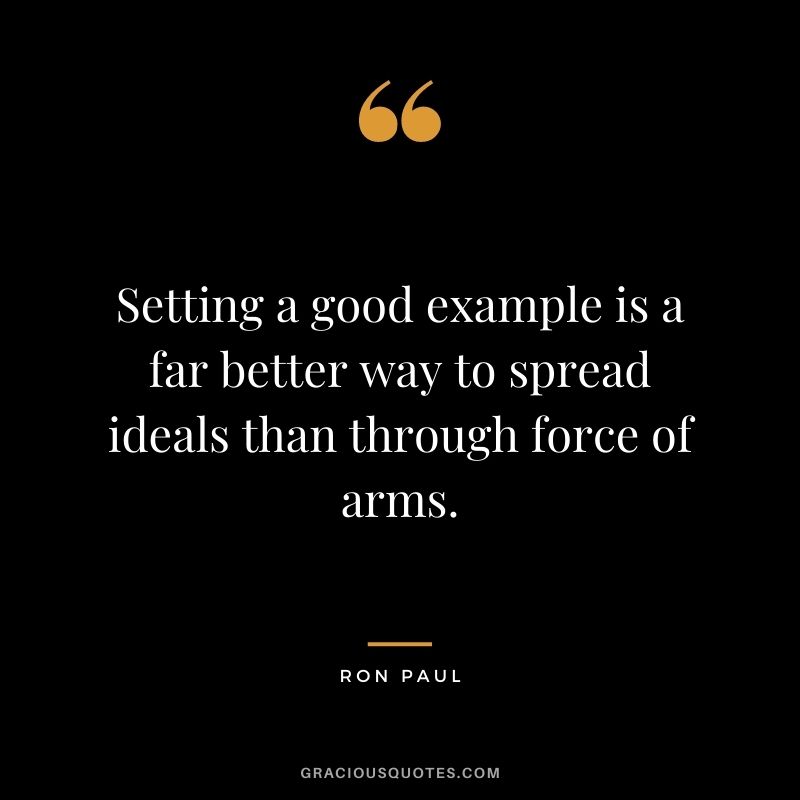 Setting a good example is a far better way to spread ideals than through force of arms.