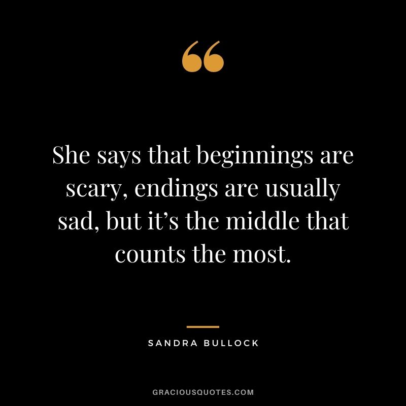 She says that beginnings are scary, endings are usually sad, but it’s the middle that counts the most.