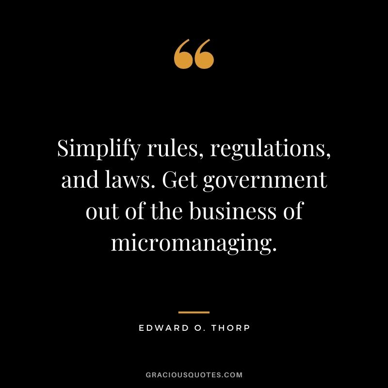 Simplify rules, regulations, and laws. Get government out of the business of micromanaging.