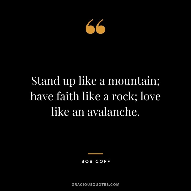 Stand up like a mountain; have faith like a rock; love like an avalanche.