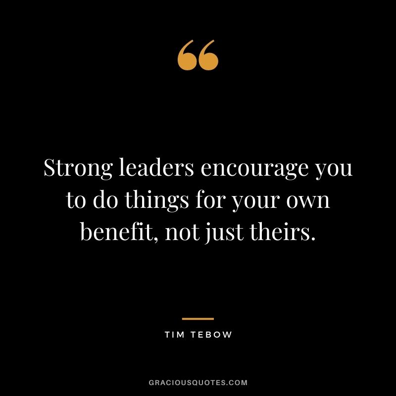 Strong leaders encourage you to do things for your own benefit, not just theirs.