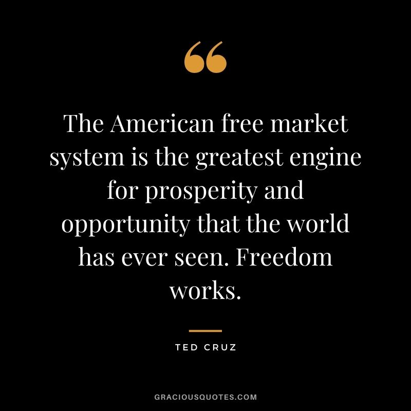 The American free market system is the greatest engine for prosperity and opportunity that the world has ever seen. Freedom works.