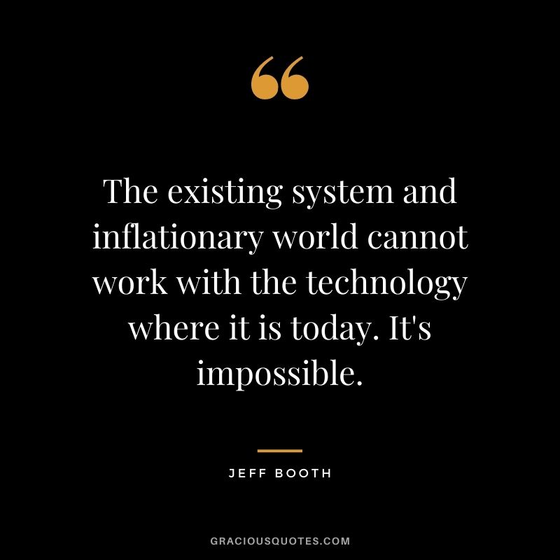 The existing system and inflationary world cannot work with the technology where it is today. It's impossible.