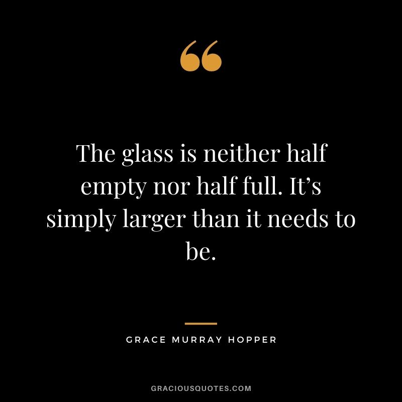 The glass is neither half empty nor half full. It’s simply larger than it needs to be.