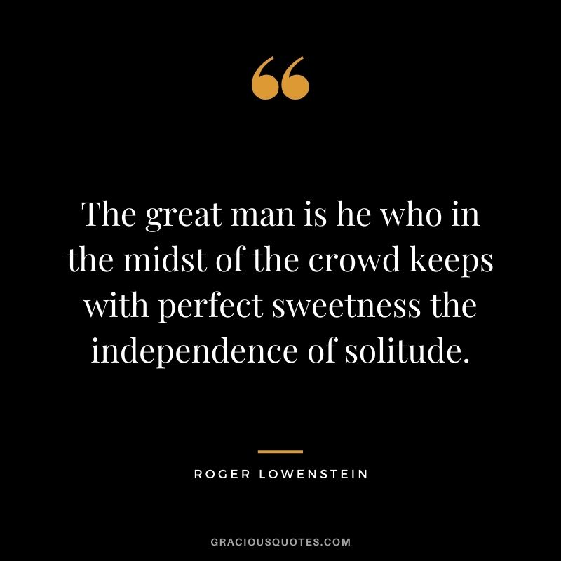 The great man is he who in the midst of the crowd keeps with perfect sweetness the independence of solitude.