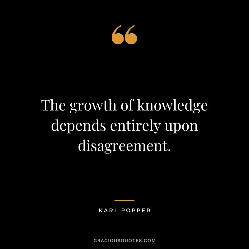 The growth of knowledge depends entirely upon disagreement.