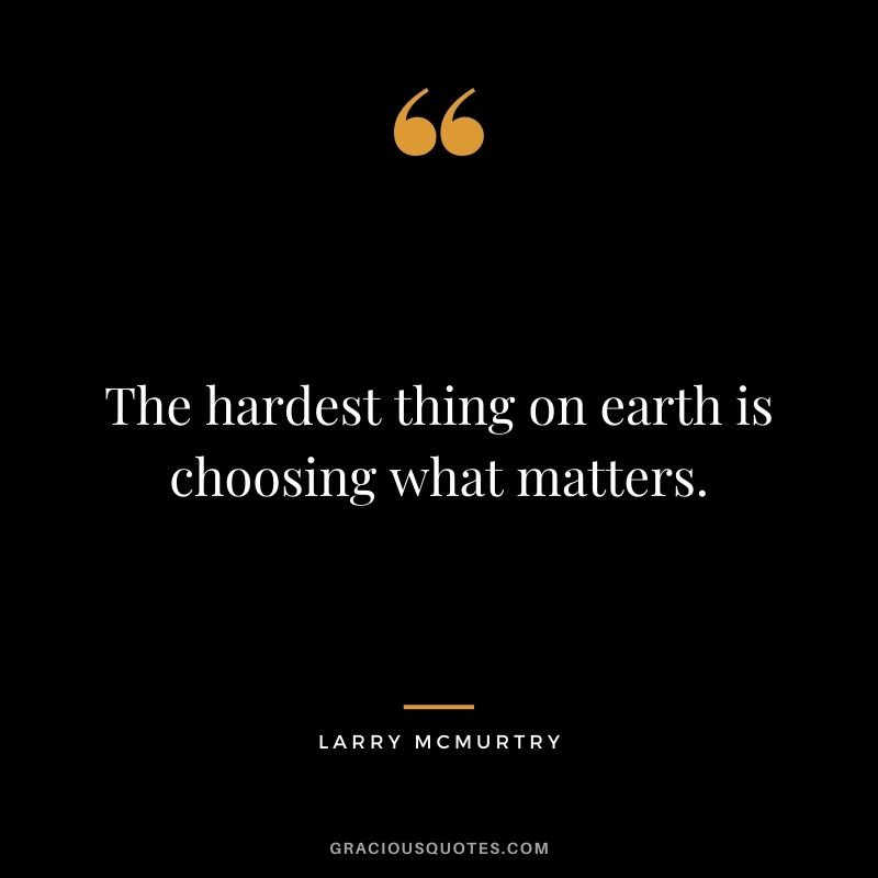 The hardest thing on earth is choosing what matters.