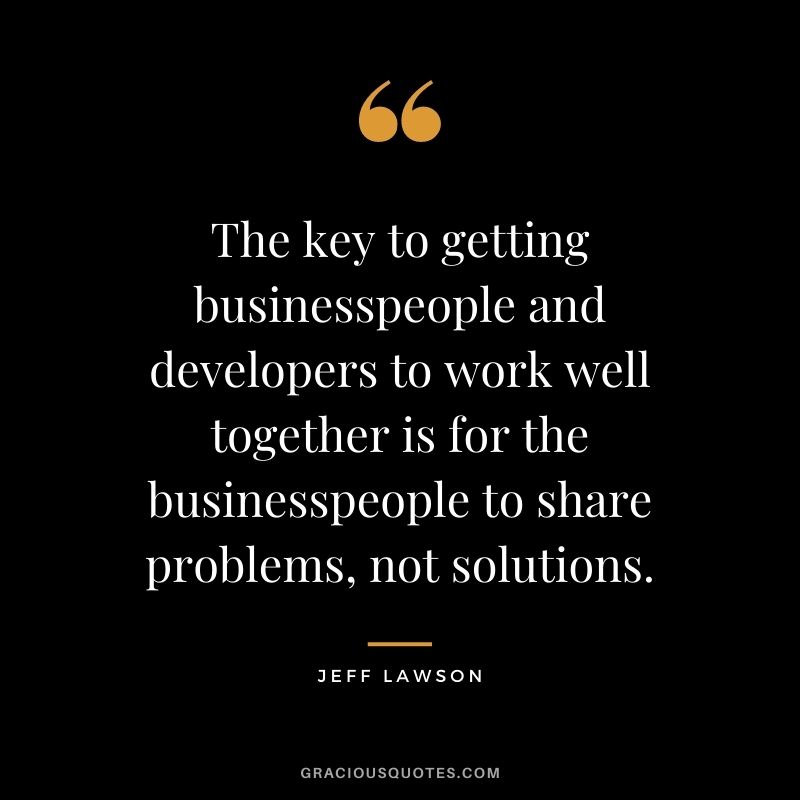 The key to getting businesspeople and developers to work well together is for the businesspeople to share problems, not solutions.