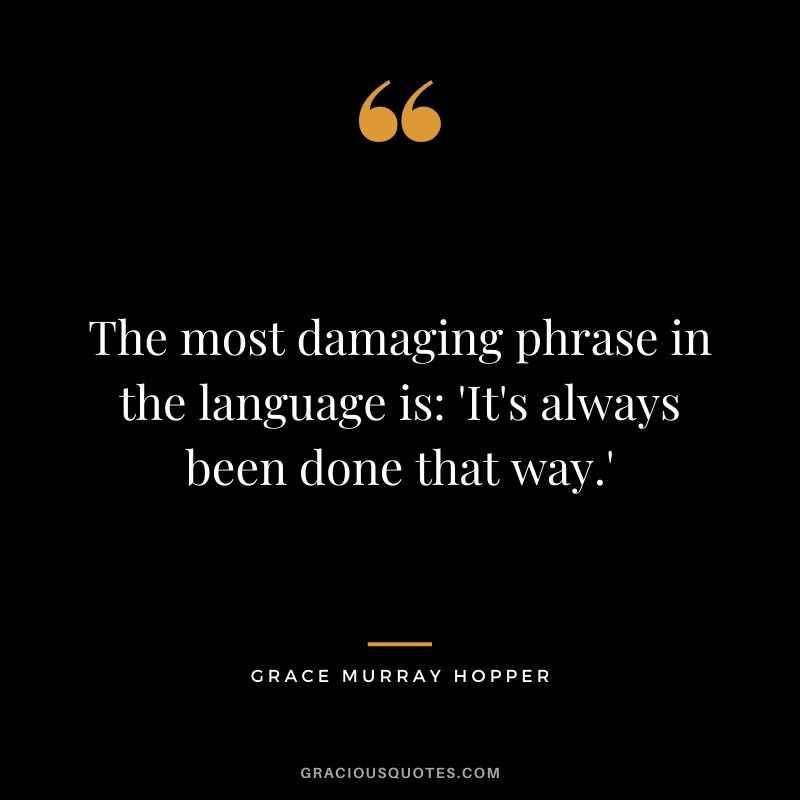 The most damaging phrase in the language is: 'It's always been done that way.'