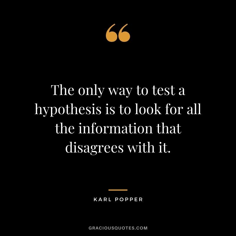 The only way to test a hypothesis is to look for all the information that disagrees with it.