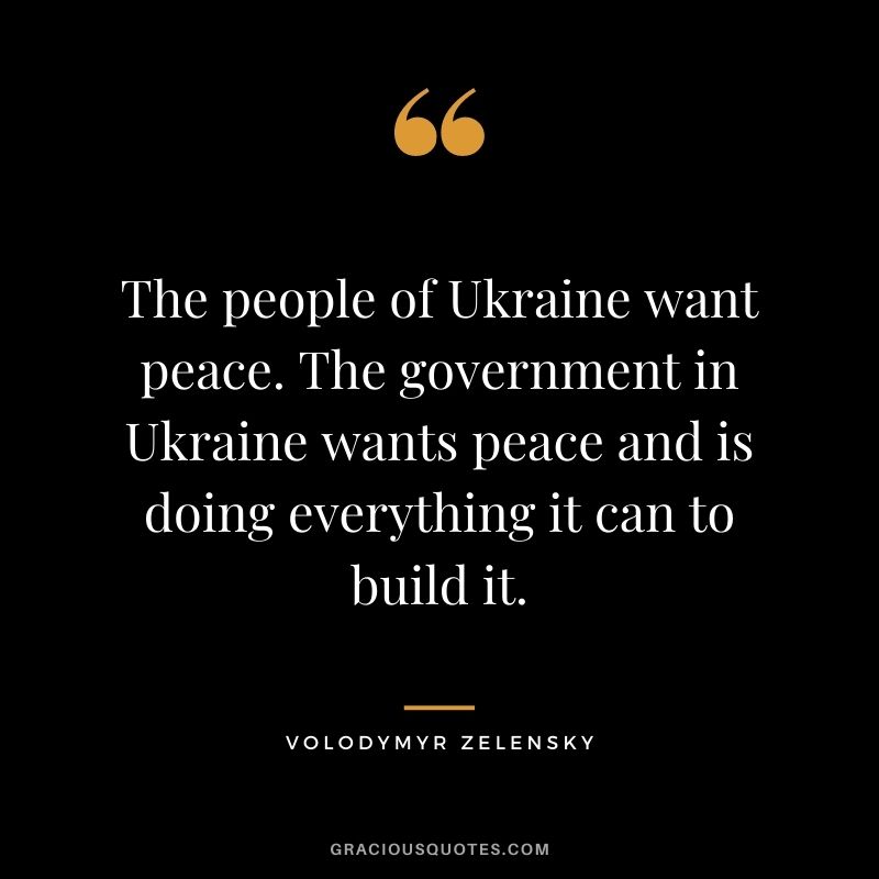 The people of Ukraine want peace. The government in Ukraine wants peace and is doing everything it can to build it.