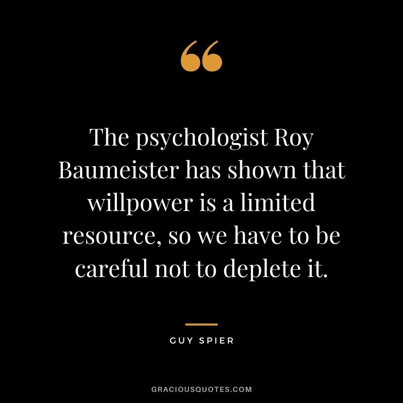 The psychologist Roy Baumeister has shown that willpower is a limited resource, so we have to be careful not to deplete it.
