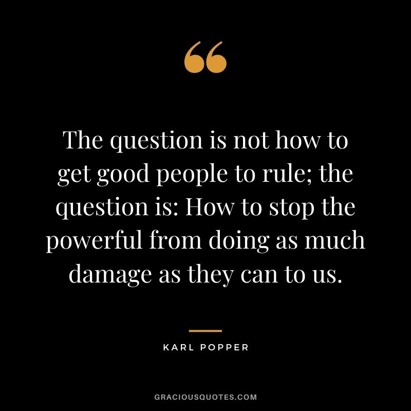 The question is not how to get good people to rule; the question is How to stop the powerful from doing as much damage as they can to us.