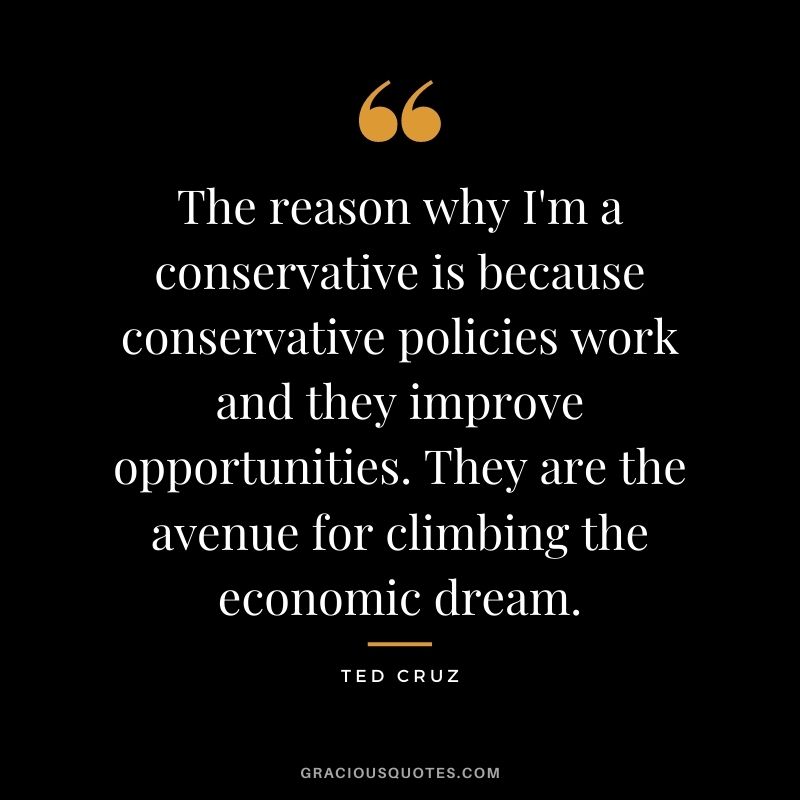 The reason why I'm a conservative is because conservative policies work and they improve opportunities. They are the avenue for climbing the economic dream.