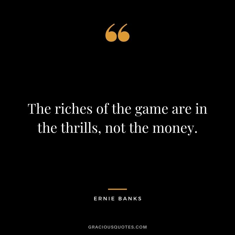 The riches of the game are in the thrills, not the money.