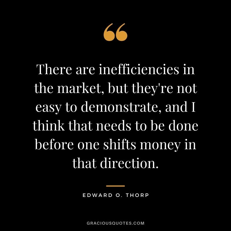 There are inefficiencies in the market, but they're not easy to demonstrate, and I think that needs to be done before one shifts money in that direction.
