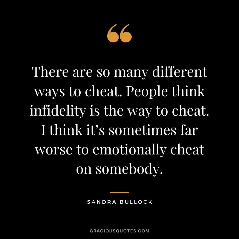 There are so many different ways to cheat. People think infidelity is the way to cheat. I think it’s sometimes far worse to emotionally cheat on somebody.
