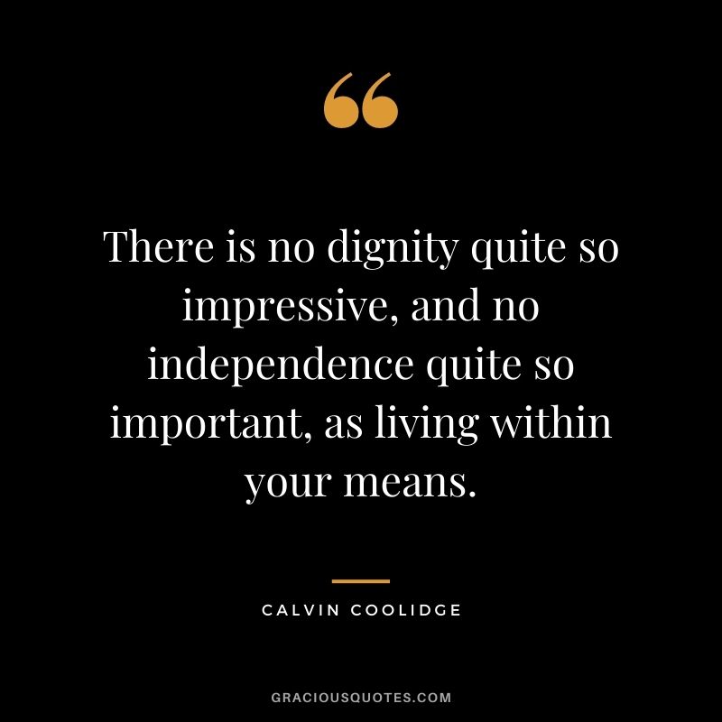 There is no dignity quite so impressive, and no independence quite so important, as living within your means.