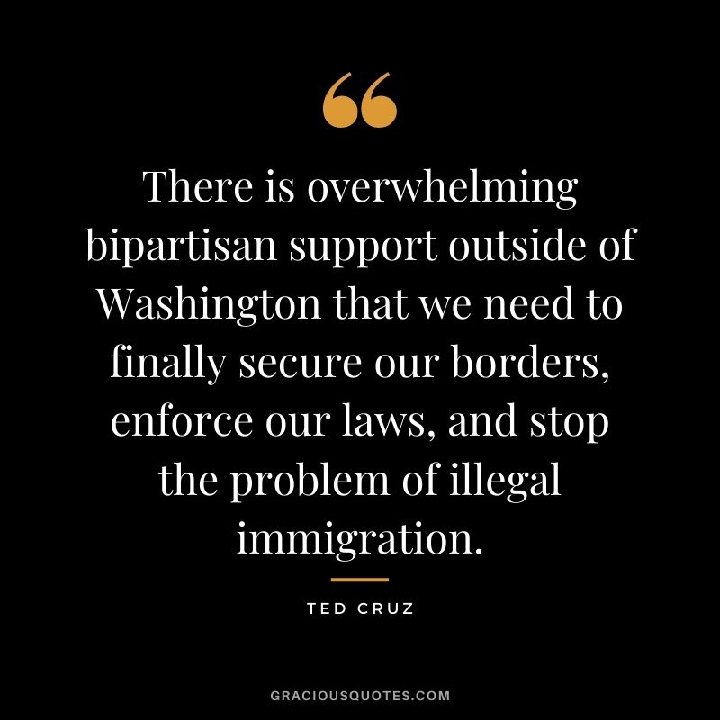 There is overwhelming bipartisan support outside of Washington that we need to finally secure our borders, enforce our laws, and stop the problem of illegal immigration.