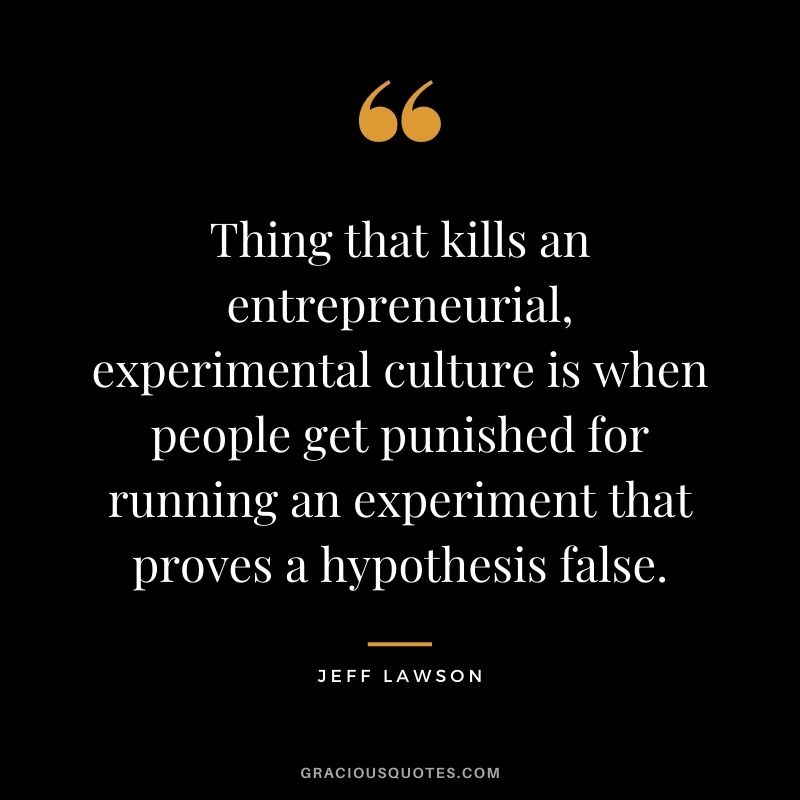 Thing that kills an entrepreneurial, experimental culture is when people get punished for running an experiment that proves a hypothesis false.