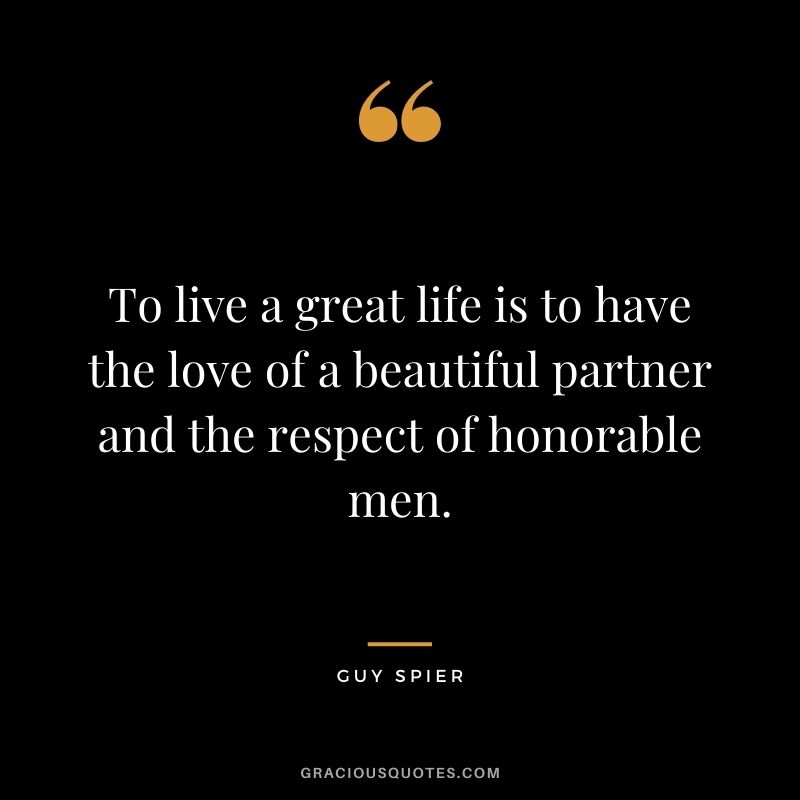 To live a great life is to have the love of a beautiful partner and the respect of honorable men.