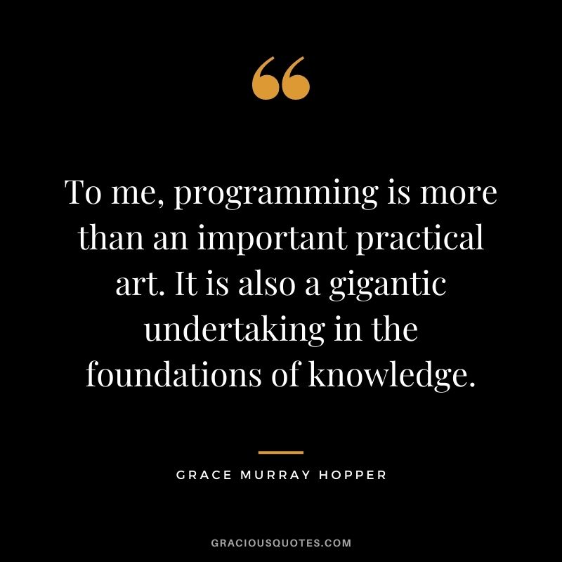 To me, programming is more than an important practical art. It is also a gigantic undertaking in the foundations of knowledge.