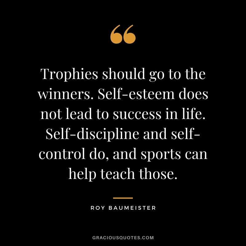 Trophies should go to the winners. Self-esteem does not lead to success in life. Self-discipline and self-control do, and sports can help teach those.