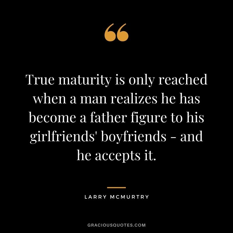 True maturity is only reached when a man realizes he has become a father figure to his girlfriends' boyfriends - and he accepts it.