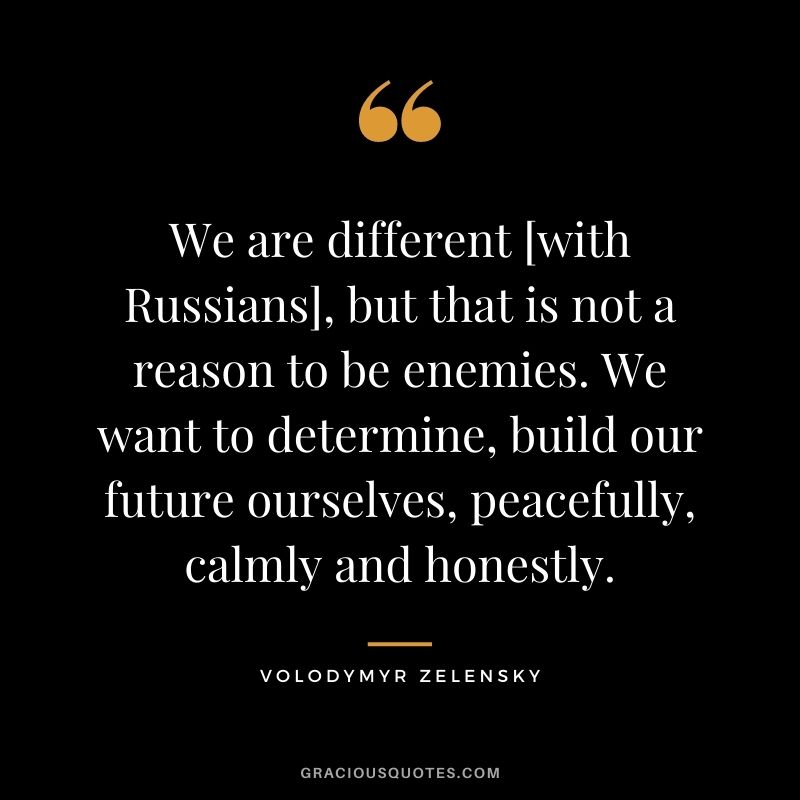 We are different [with Russians], but that is not a reason to be enemies. We want to determine, build our future ourselves, peacefully, calmly and honestly.