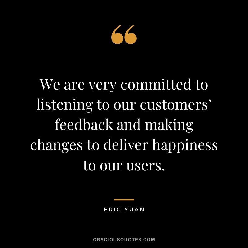 We are very committed to listening to our customers’ feedback and making changes to deliver happiness to our users.