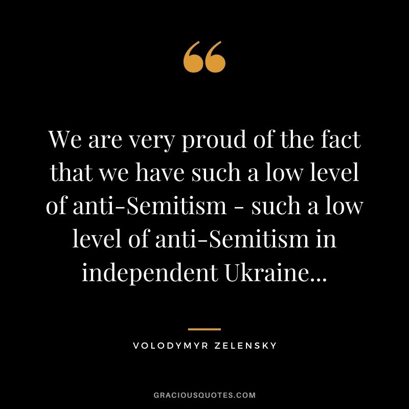 We are very proud of the fact that we have such a low level of anti-Semitism - such a low level of anti-Semitism in independent Ukraine...