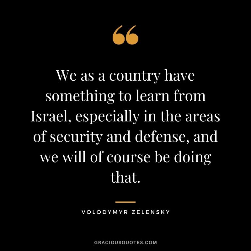 We as a country have something to learn from Israel, especially in the areas of security and defense, and we will of course be doing that.