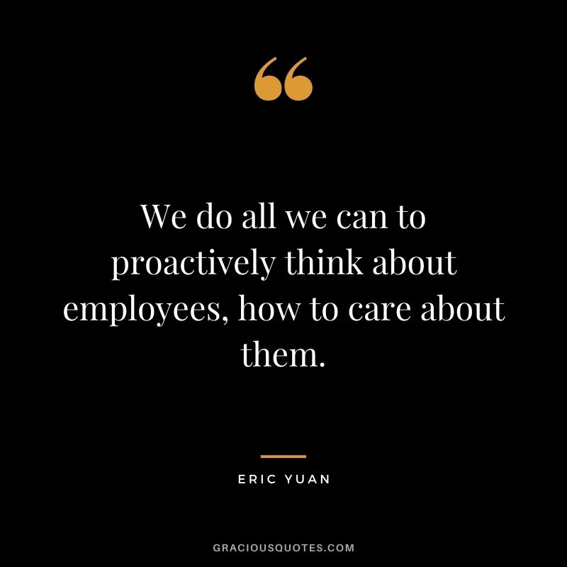 We do all we can to proactively think about employees, how to care about them.