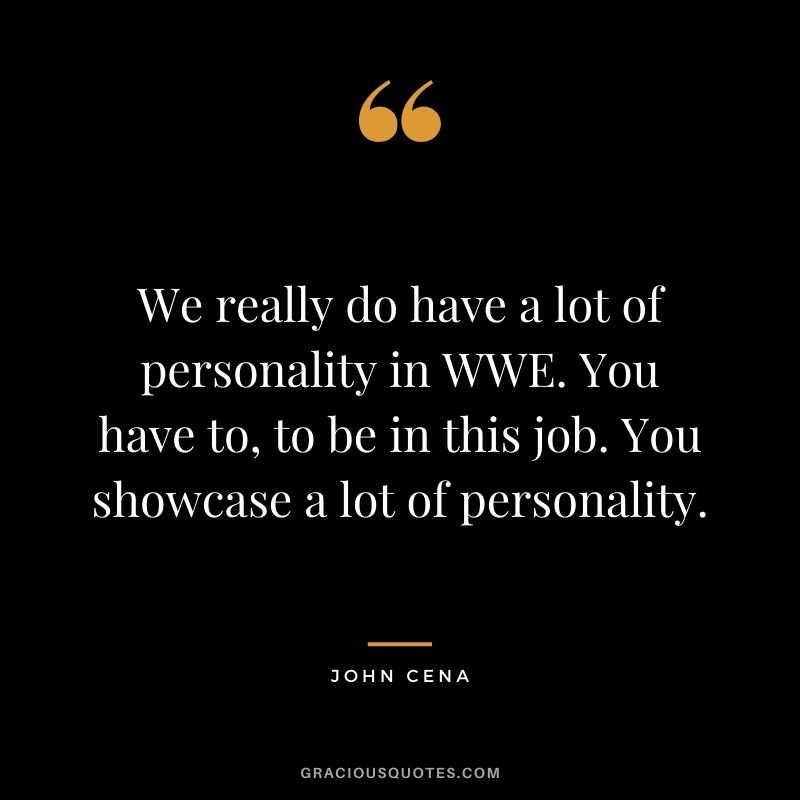 We really do have a lot of personality in WWE. You have to, to be in this job. You showcase a lot of personality.