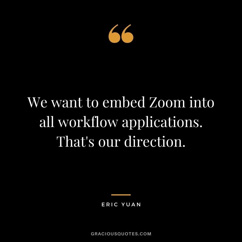 We want to embed Zoom into all workflow applications. That's our direction.