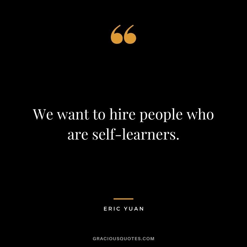 We want to hire people who are self-learners.