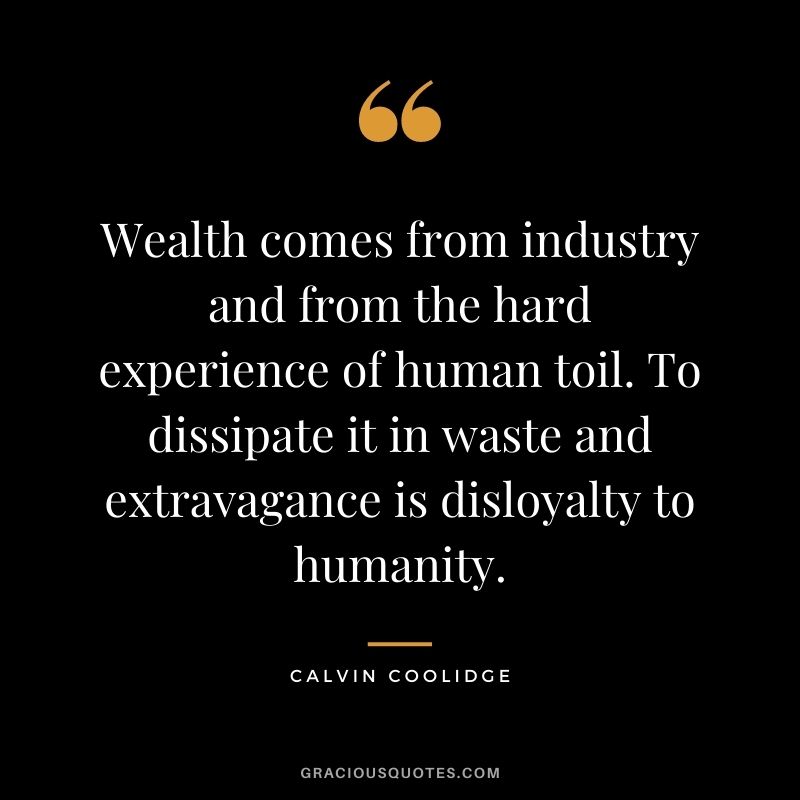 Wealth comes from industry and from the hard experience of human toil. To dissipate it in waste and extravagance is disloyalty to humanity.