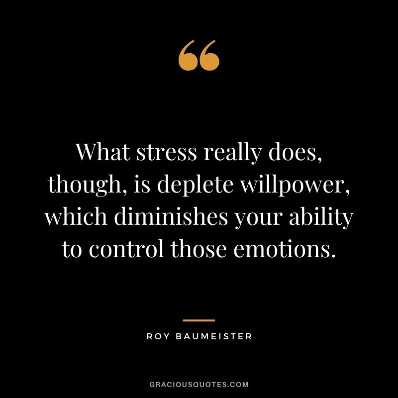 What stress really does, though, is deplete willpower, which diminishes your ability to control those emotions.