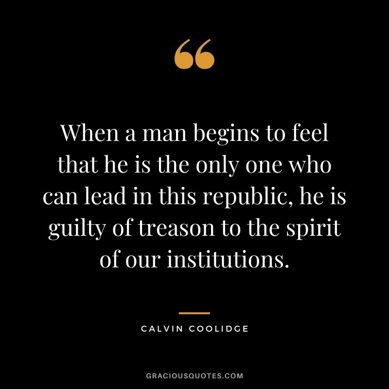 When a man begins to feel that he is the only one who can lead in this republic, he is guilty of treason to the spirit of our institutions.
