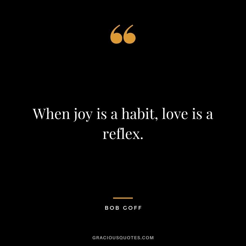 When joy is a habit, love is a reflex.