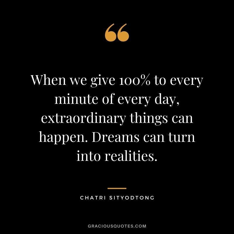 When we give 100% to every minute of every day, extraordinary things can happen. Dreams can turn into realities.