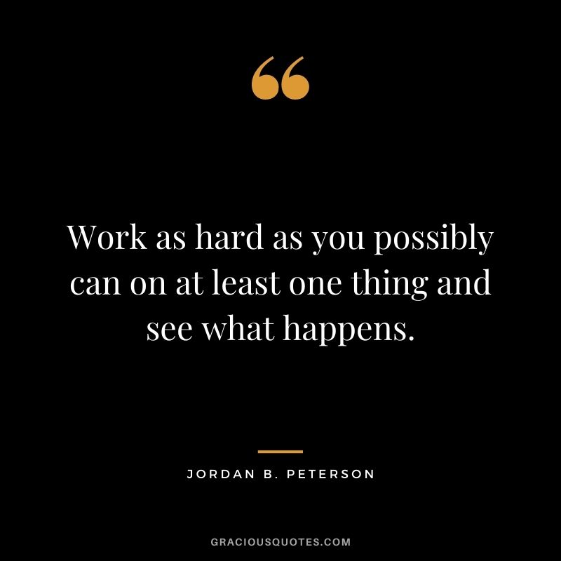 Work as hard as you possibly can on at least one thing and see what happens.