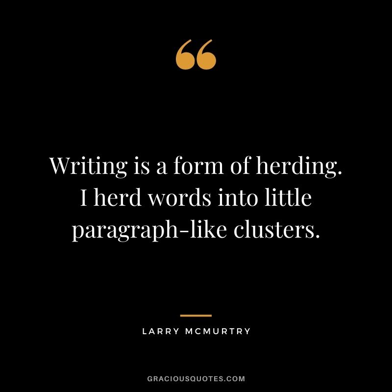 Writing is a form of herding. I herd words into little paragraph-like clusters.