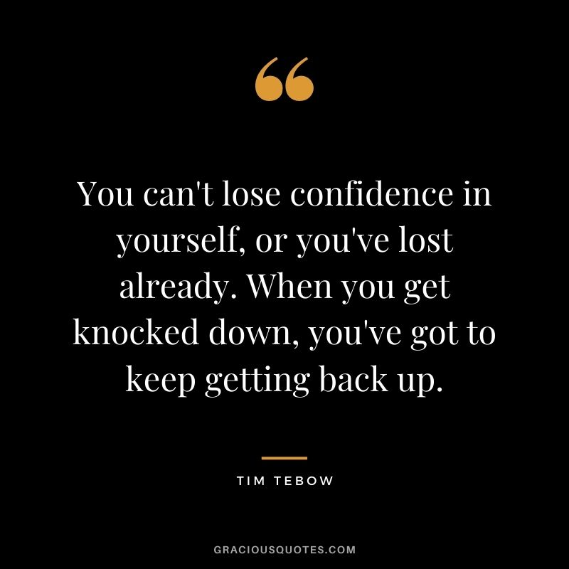 You can't lose confidence in yourself, or you've lost already. When you get knocked down, you've got to keep getting back up.