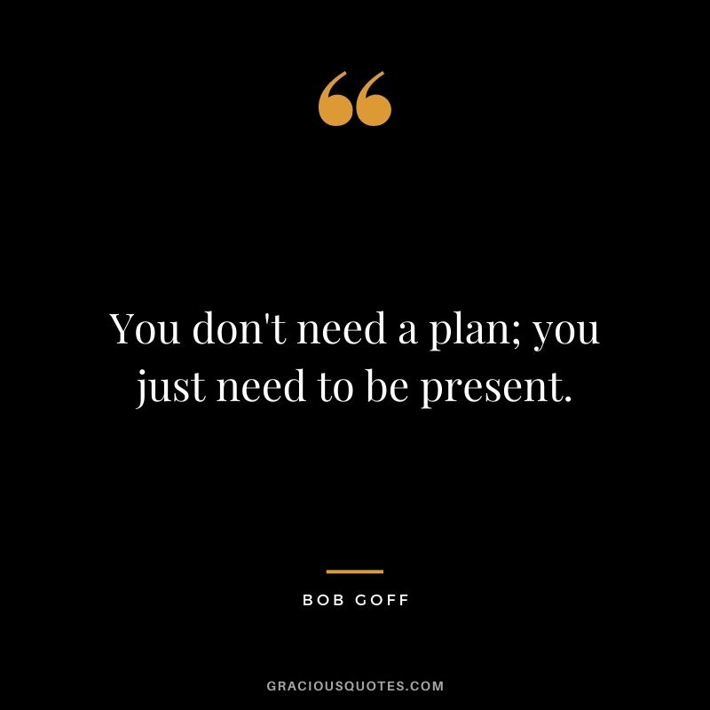 You don't need a plan; you just need to be present.