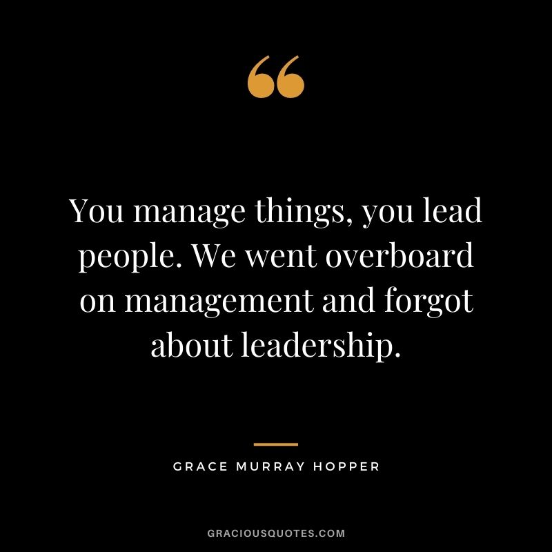 You manage things, you lead people. We went overboard on management and forgot about leadership.