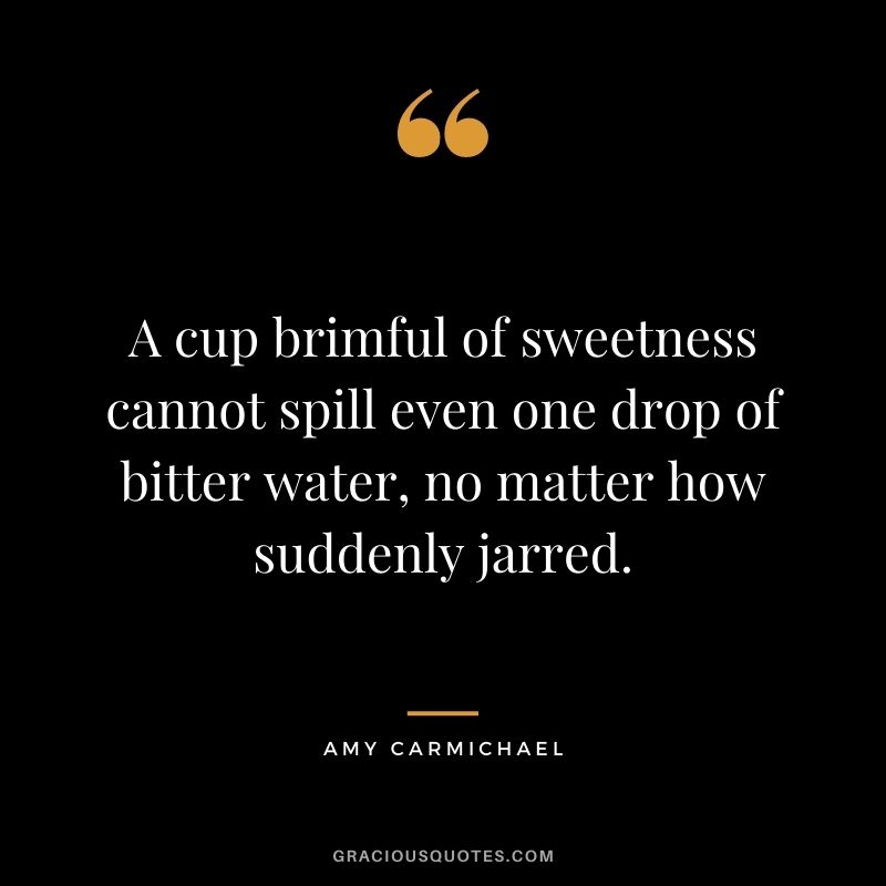 A cup brimful of sweetness cannot spill even one drop of bitter water, no matter how suddenly jarred.